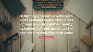 “Gaslighting is a form of psychological and emotional abuse that causes victims to question their reality, judgment, self-perception, and, in extreme circumstances, their sanity.” — Amy Marlow-MaCoy LPC